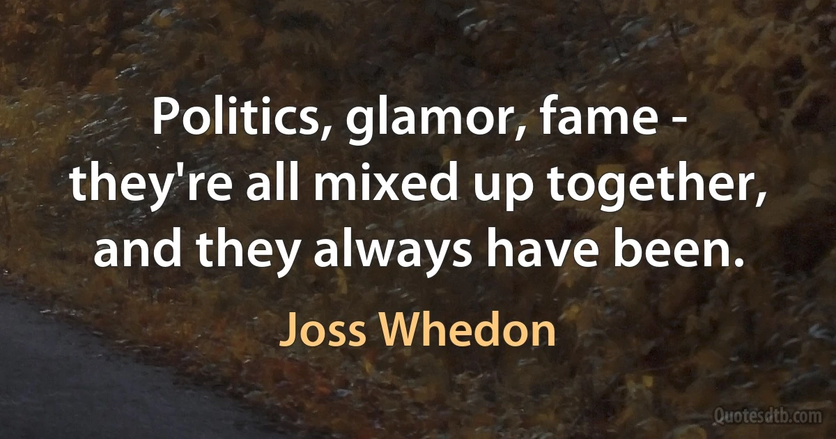 Politics, glamor, fame - they're all mixed up together, and they always have been. (Joss Whedon)