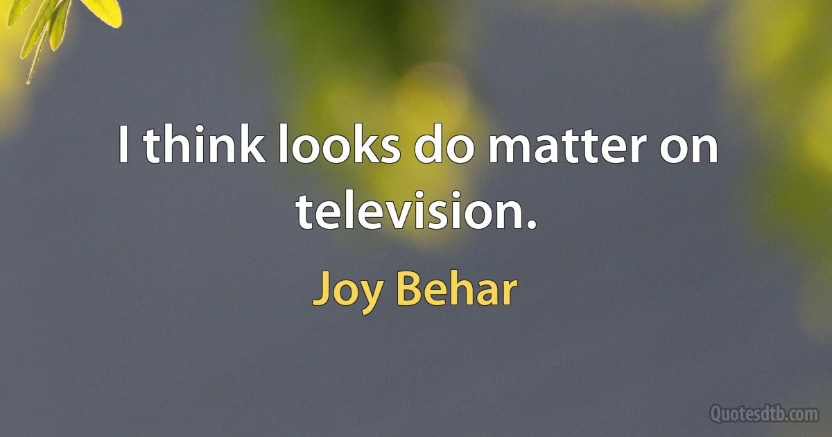 I think looks do matter on television. (Joy Behar)