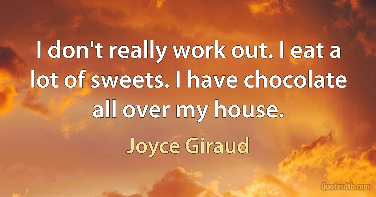 I don't really work out. I eat a lot of sweets. I have chocolate all over my house. (Joyce Giraud)