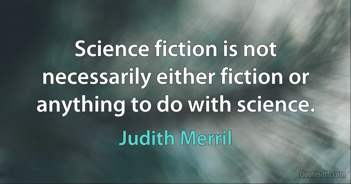 Science fiction is not necessarily either fiction or anything to do with science. (Judith Merril)