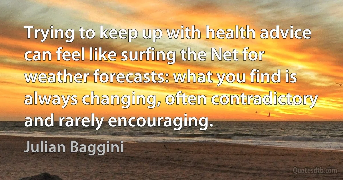 Trying to keep up with health advice can feel like surfing the Net for weather forecasts: what you find is always changing, often contradictory and rarely encouraging. (Julian Baggini)