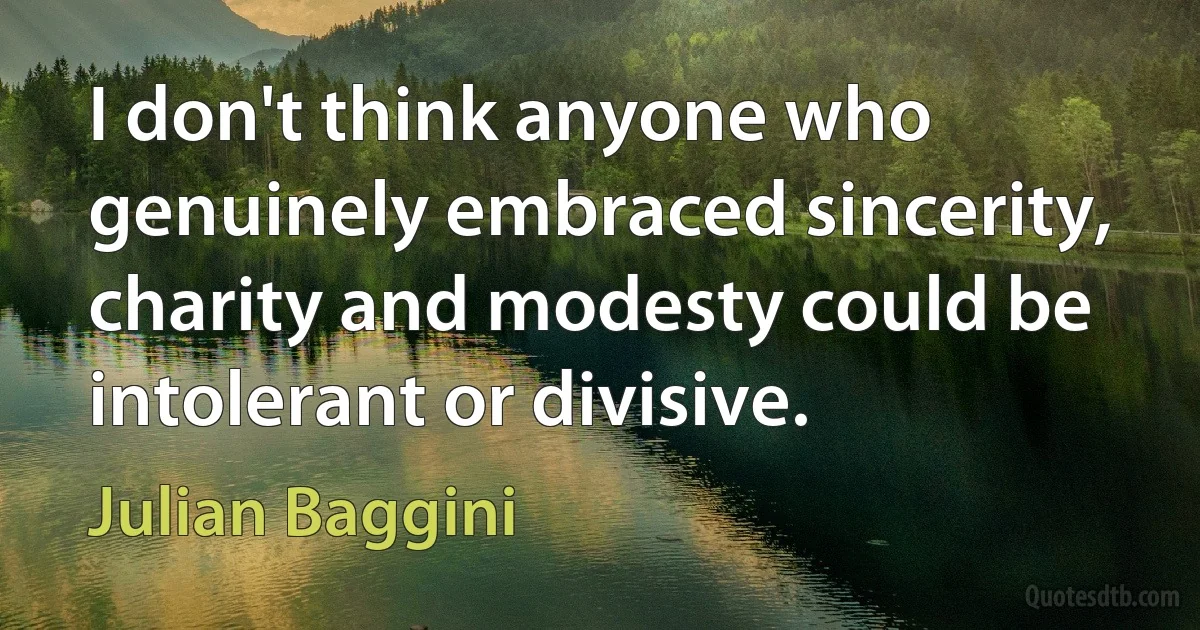 I don't think anyone who genuinely embraced sincerity, charity and modesty could be intolerant or divisive. (Julian Baggini)