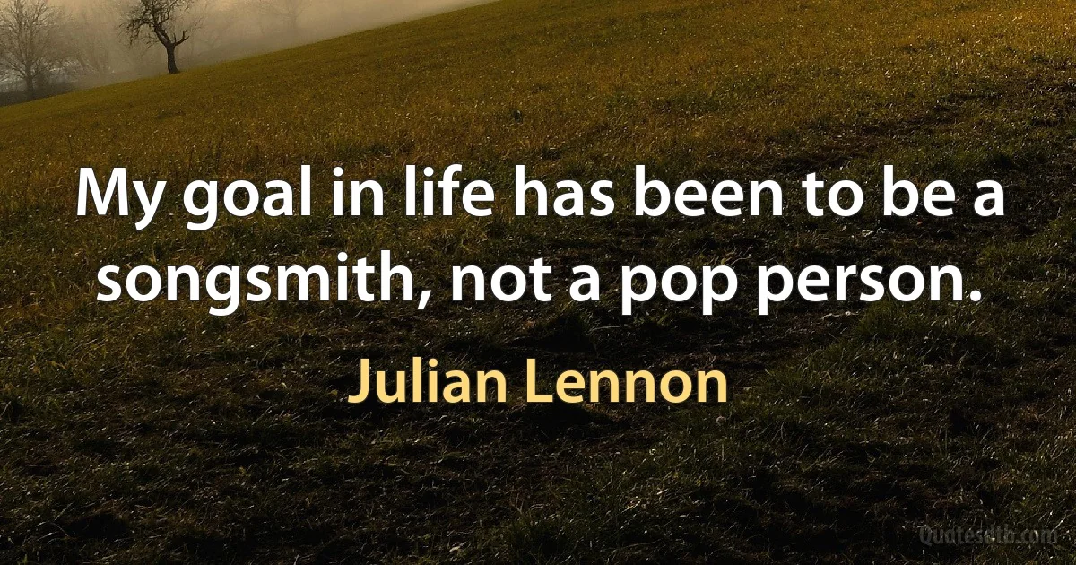 My goal in life has been to be a songsmith, not a pop person. (Julian Lennon)