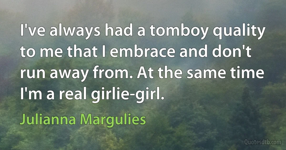 I've always had a tomboy quality to me that I embrace and don't run away from. At the same time I'm a real girlie-girl. (Julianna Margulies)