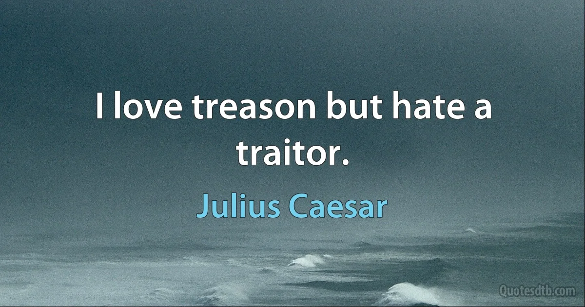 I love treason but hate a traitor. (Julius Caesar)