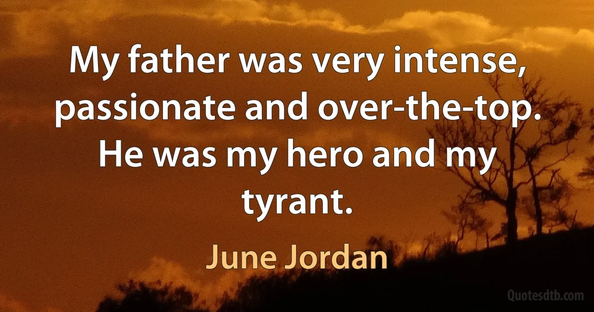 My father was very intense, passionate and over-the-top. He was my hero and my tyrant. (June Jordan)