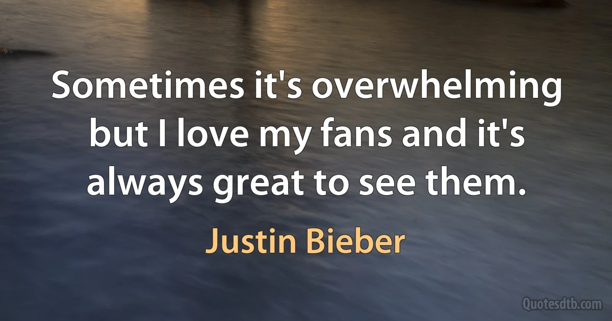 Sometimes it's overwhelming but I love my fans and it's always great to see them. (Justin Bieber)