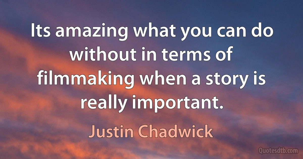 Its amazing what you can do without in terms of filmmaking when a story is really important. (Justin Chadwick)