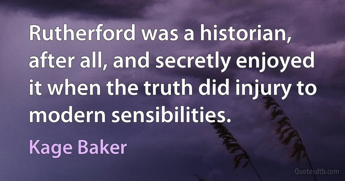 Rutherford was a historian, after all, and secretly enjoyed it when the truth did injury to modern sensibilities. (Kage Baker)