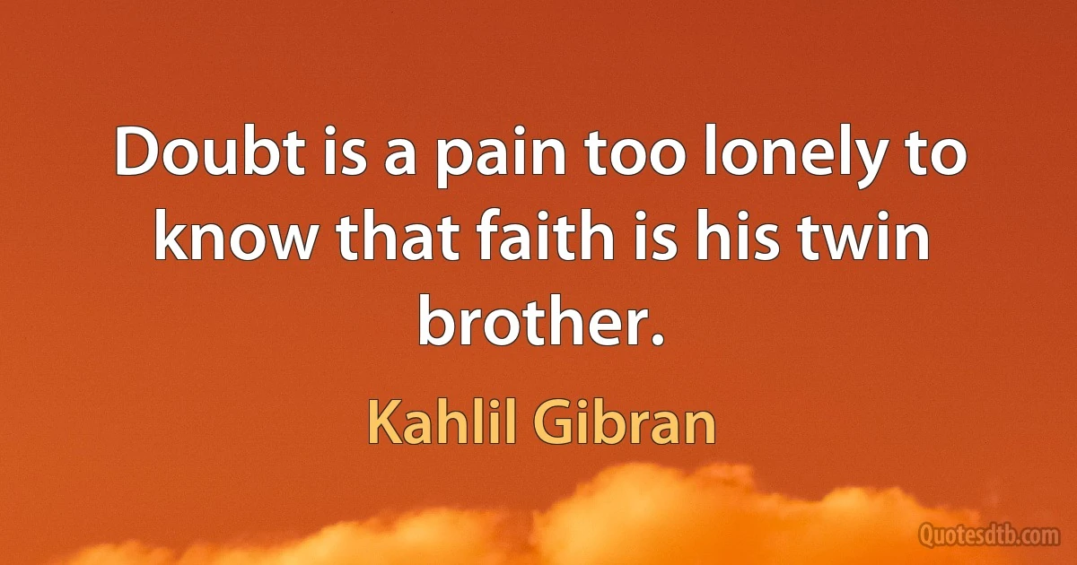 Doubt is a pain too lonely to know that faith is his twin brother. (Kahlil Gibran)