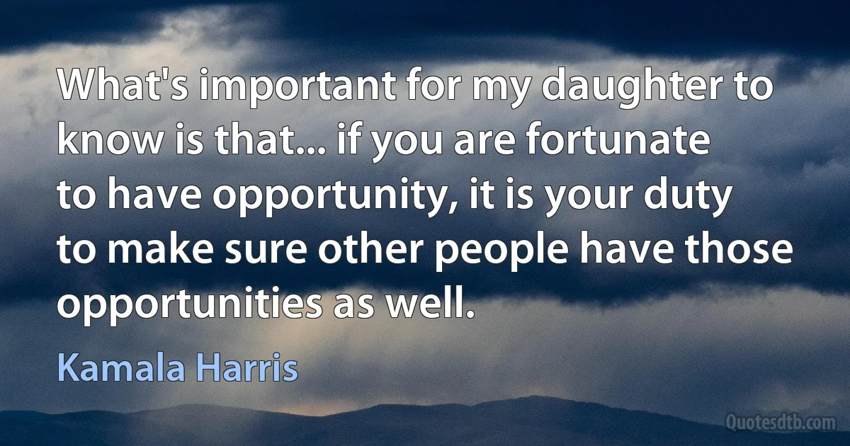 What's important for my daughter to know is that... if you are fortunate to have opportunity, it is your duty to make sure other people have those opportunities as well. (Kamala Harris)