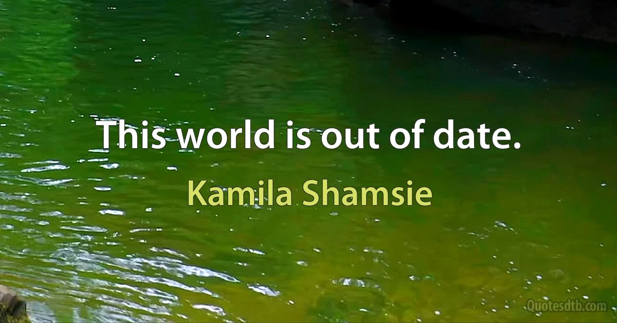 This world is out of date. (Kamila Shamsie)