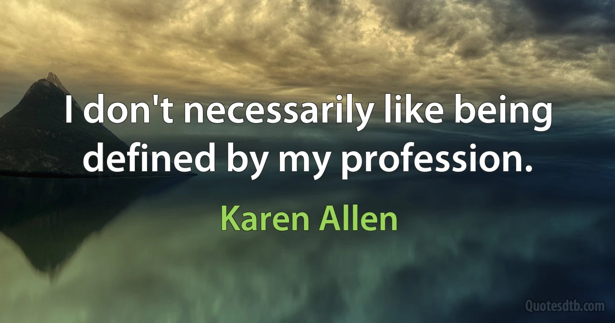 I don't necessarily like being defined by my profession. (Karen Allen)