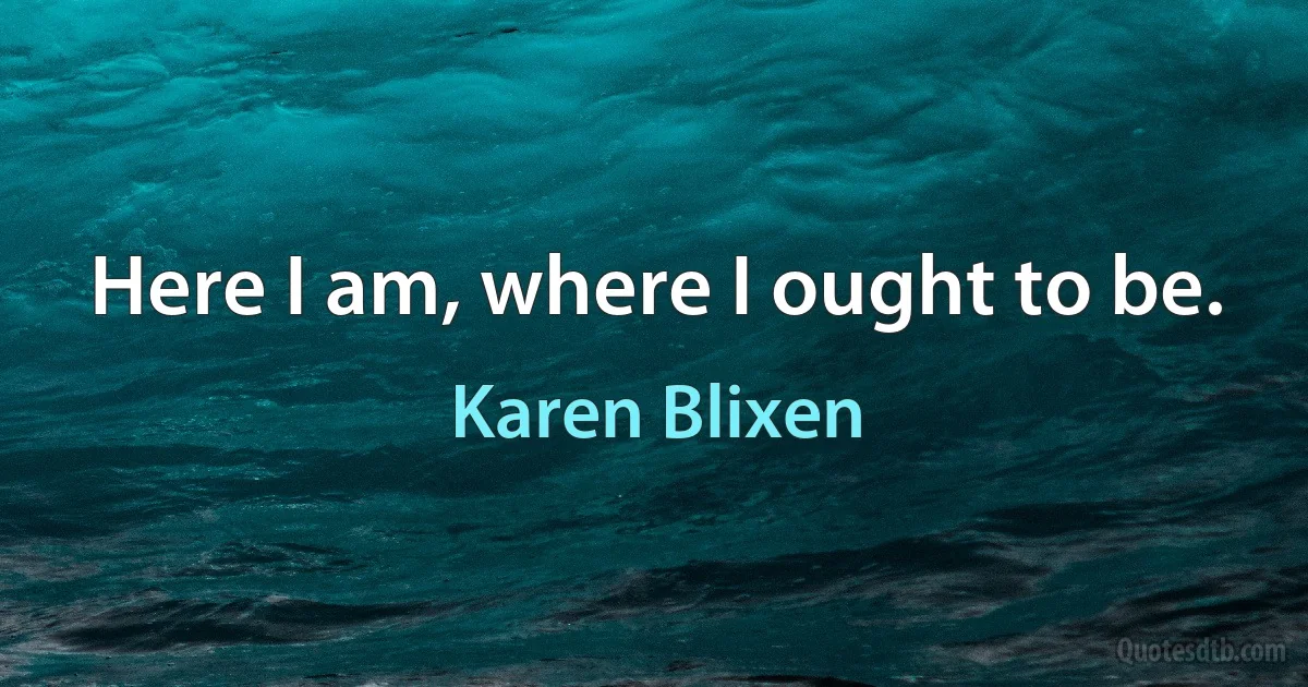 Here I am, where I ought to be. (Karen Blixen)