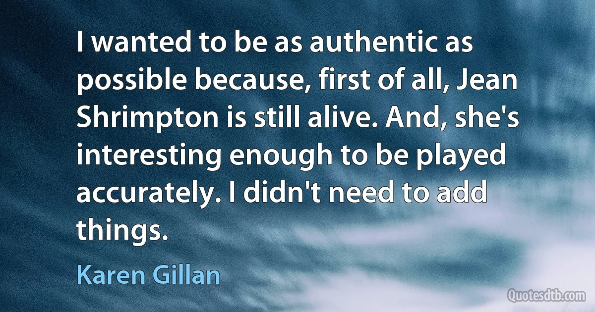 I wanted to be as authentic as possible because, first of all, Jean Shrimpton is still alive. And, she's interesting enough to be played accurately. I didn't need to add things. (Karen Gillan)