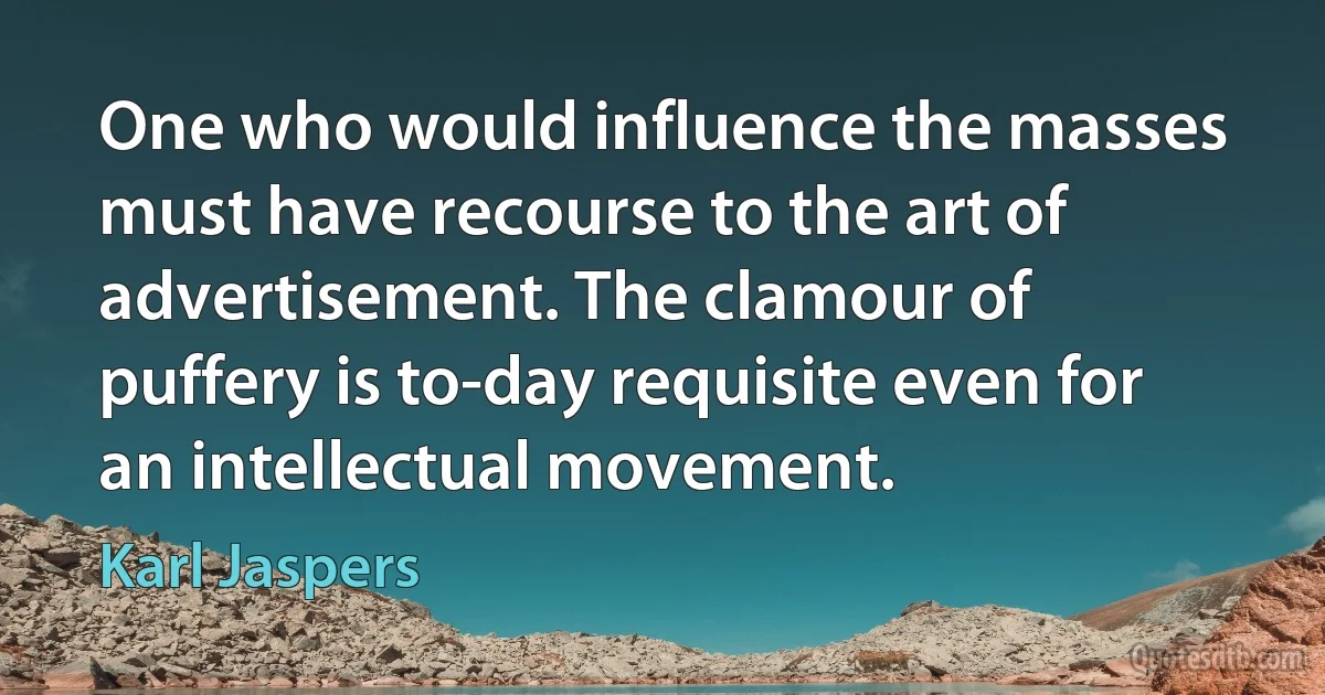 One who would influence the masses must have recourse to the art of advertisement. The clamour of puffery is to-day requisite even for an intellectual movement. (Karl Jaspers)