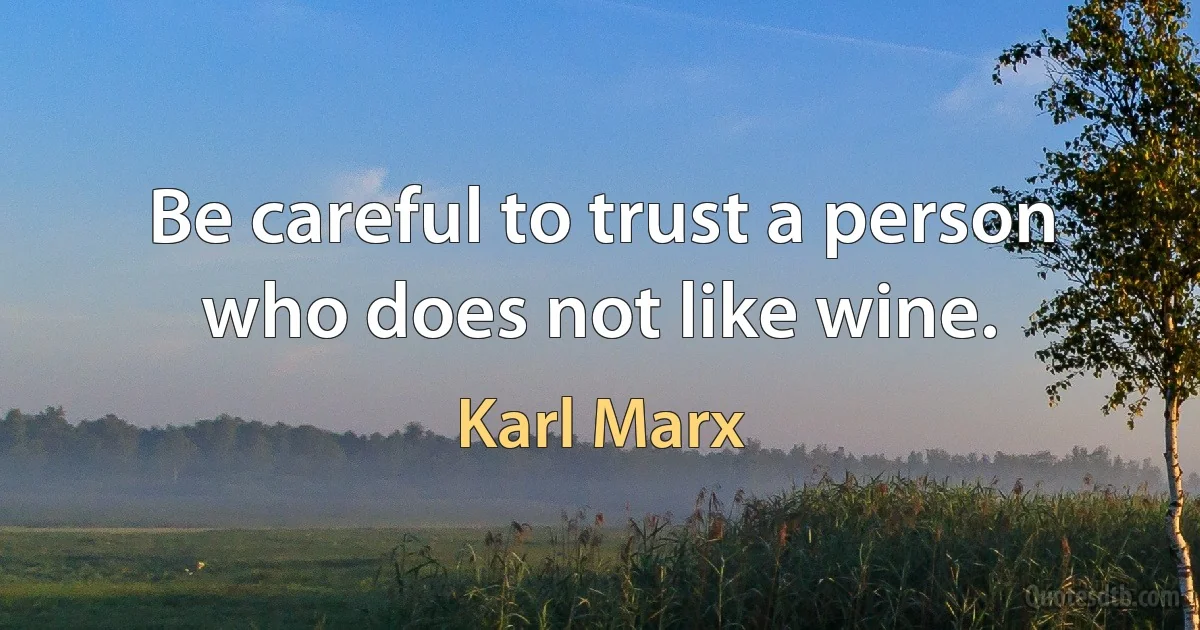 Be careful to trust a person who does not like wine. (Karl Marx)