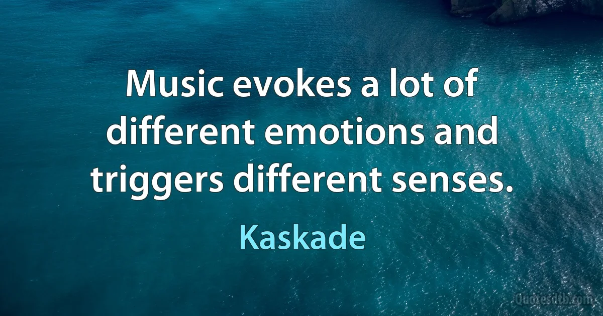 Music evokes a lot of different emotions and triggers different senses. (Kaskade)