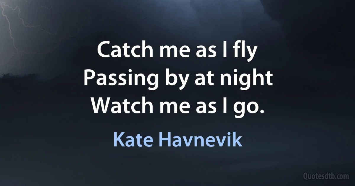 Catch me as I fly
Passing by at night
Watch me as I go. (Kate Havnevik)