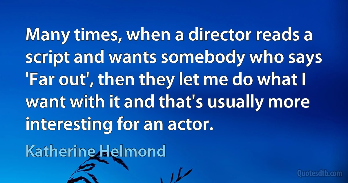 Many times, when a director reads a script and wants somebody who says 'Far out', then they let me do what I want with it and that's usually more interesting for an actor. (Katherine Helmond)