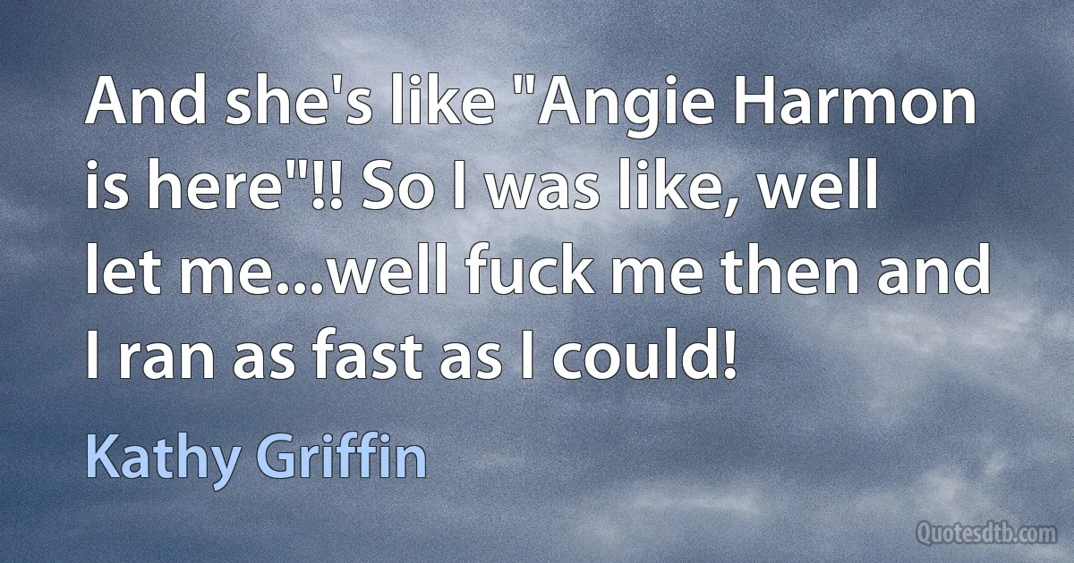 And she's like "Angie Harmon is here"!! So I was like, well let me...well fuck me then and I ran as fast as I could! (Kathy Griffin)