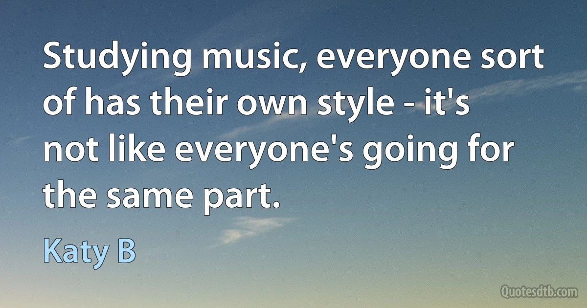 Studying music, everyone sort of has their own style - it's not like everyone's going for the same part. (Katy B)