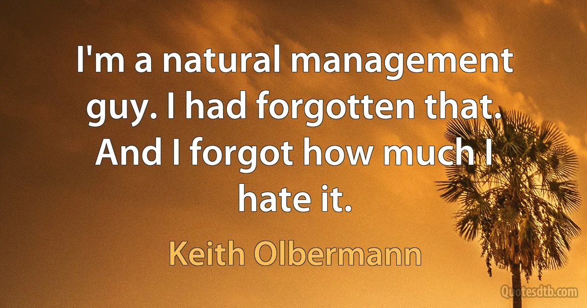 I'm a natural management guy. I had forgotten that. And I forgot how much I hate it. (Keith Olbermann)