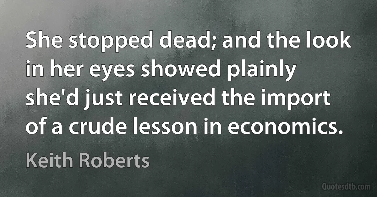 She stopped dead; and the look in her eyes showed plainly she'd just received the import of a crude lesson in economics. (Keith Roberts)