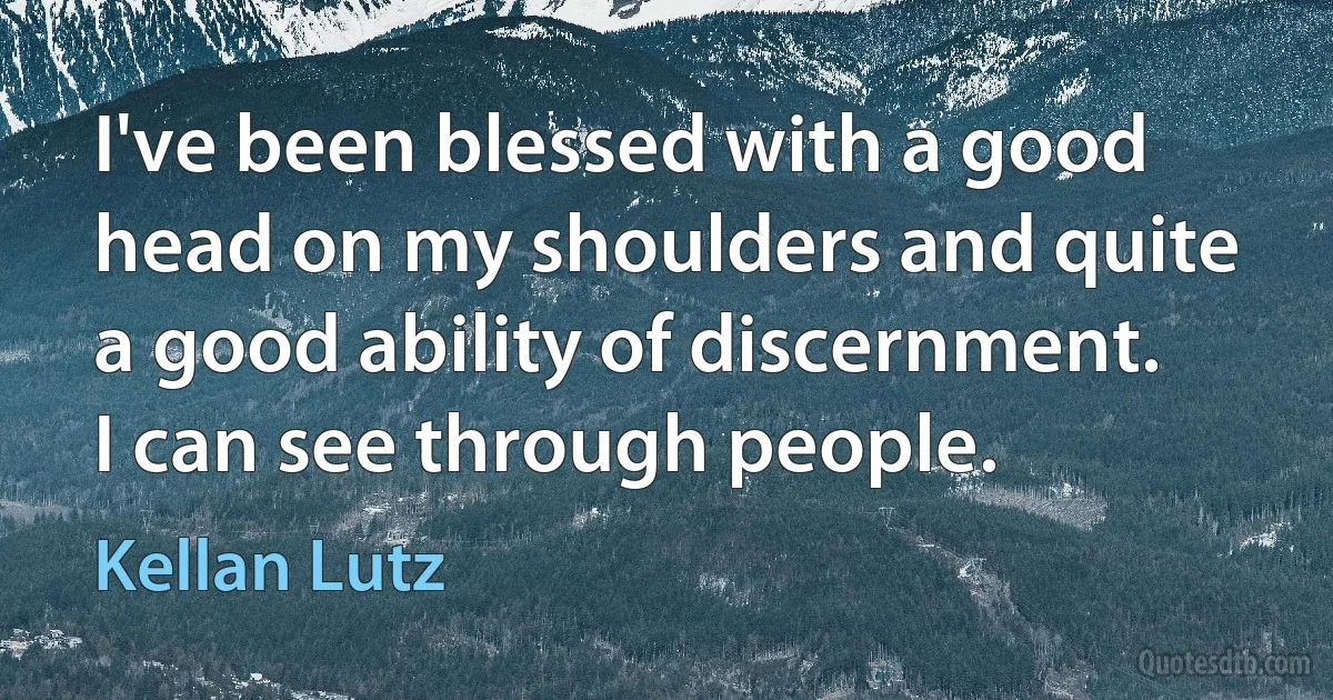 I've been blessed with a good head on my shoulders and quite a good ability of discernment. I can see through people. (Kellan Lutz)