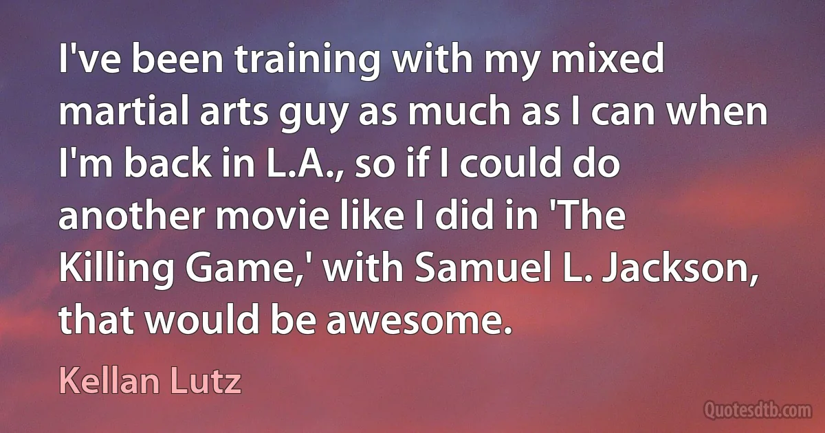 I've been training with my mixed martial arts guy as much as I can when I'm back in L.A., so if I could do another movie like I did in 'The Killing Game,' with Samuel L. Jackson, that would be awesome. (Kellan Lutz)