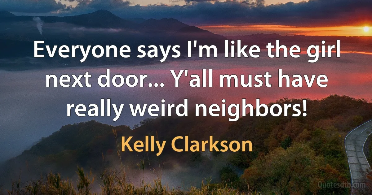 Everyone says I'm like the girl next door... Y'all must have really weird neighbors! (Kelly Clarkson)