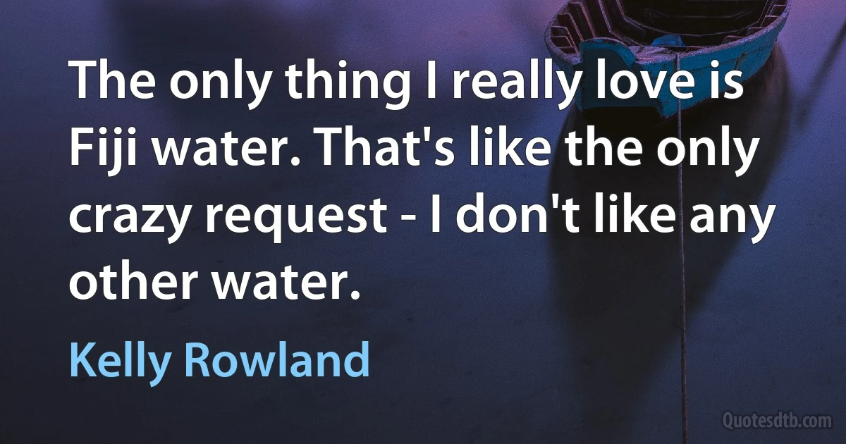 The only thing I really love is Fiji water. That's like the only crazy request - I don't like any other water. (Kelly Rowland)