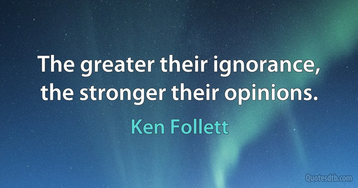 The greater their ignorance, the stronger their opinions. (Ken Follett)