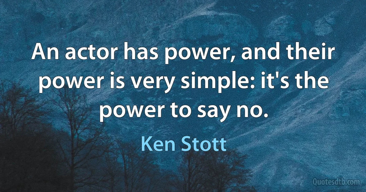 An actor has power, and their power is very simple: it's the power to say no. (Ken Stott)