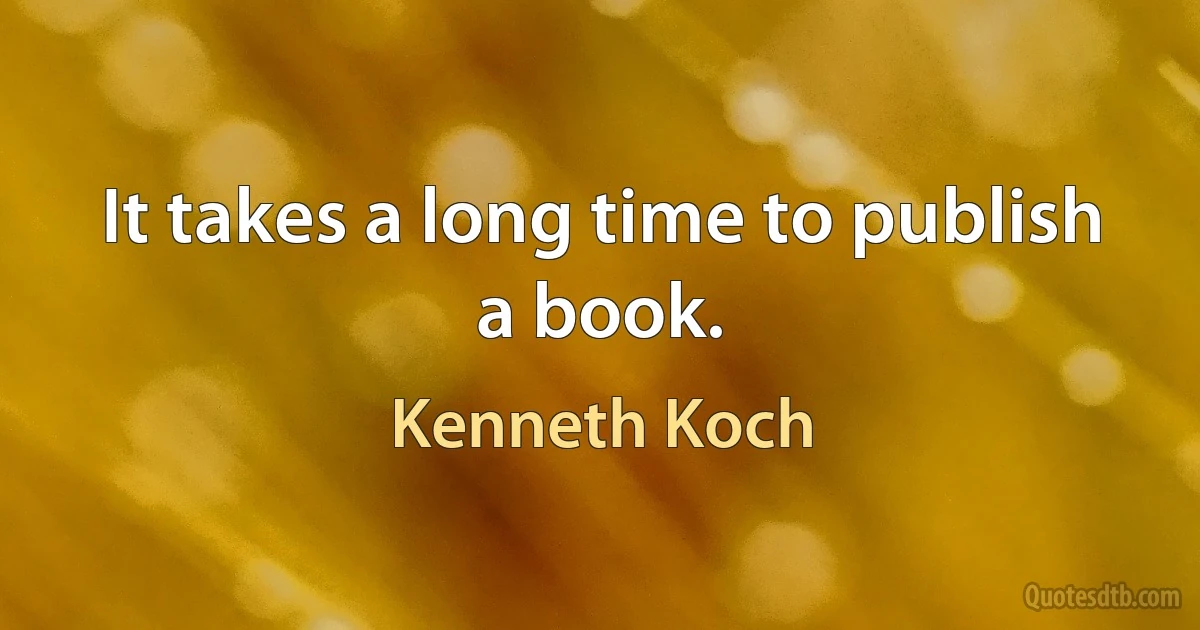 It takes a long time to publish a book. (Kenneth Koch)