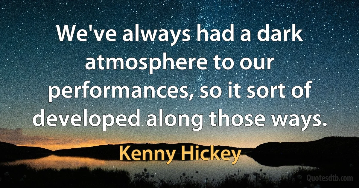 We've always had a dark atmosphere to our performances, so it sort of developed along those ways. (Kenny Hickey)