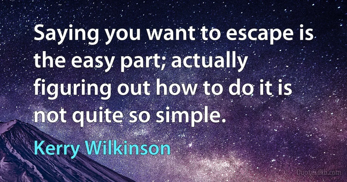 Saying you want to escape is the easy part; actually figuring out how to do it is not quite so simple. (Kerry Wilkinson)