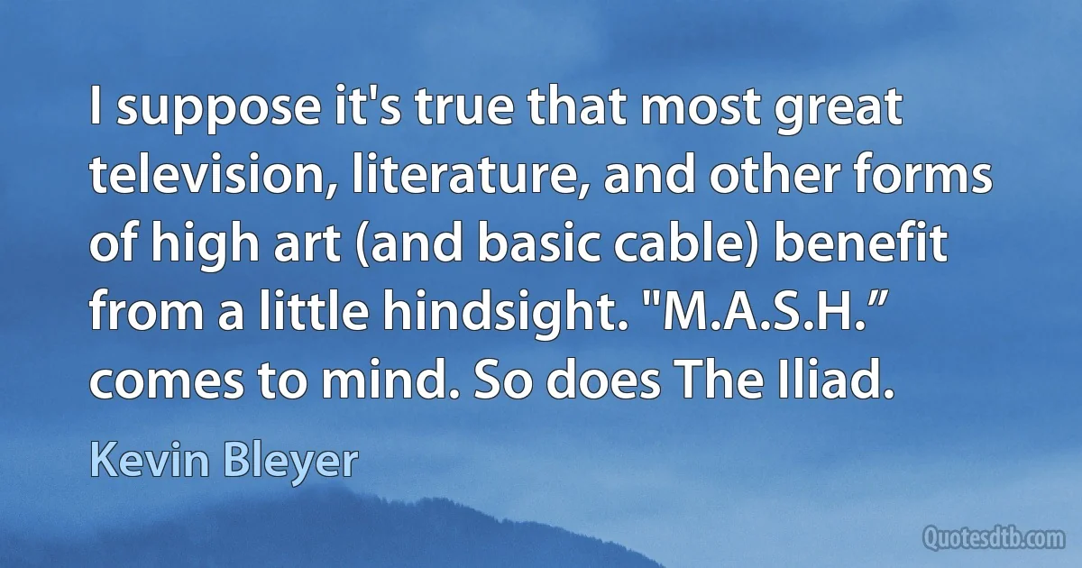 I suppose it's true that most great television, literature, and other forms of high art (and basic cable) benefit from a little hindsight. "M.A.S.H.” comes to mind. So does The Iliad. (Kevin Bleyer)