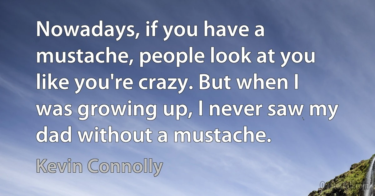 Nowadays, if you have a mustache, people look at you like you're crazy. But when I was growing up, I never saw my dad without a mustache. (Kevin Connolly)