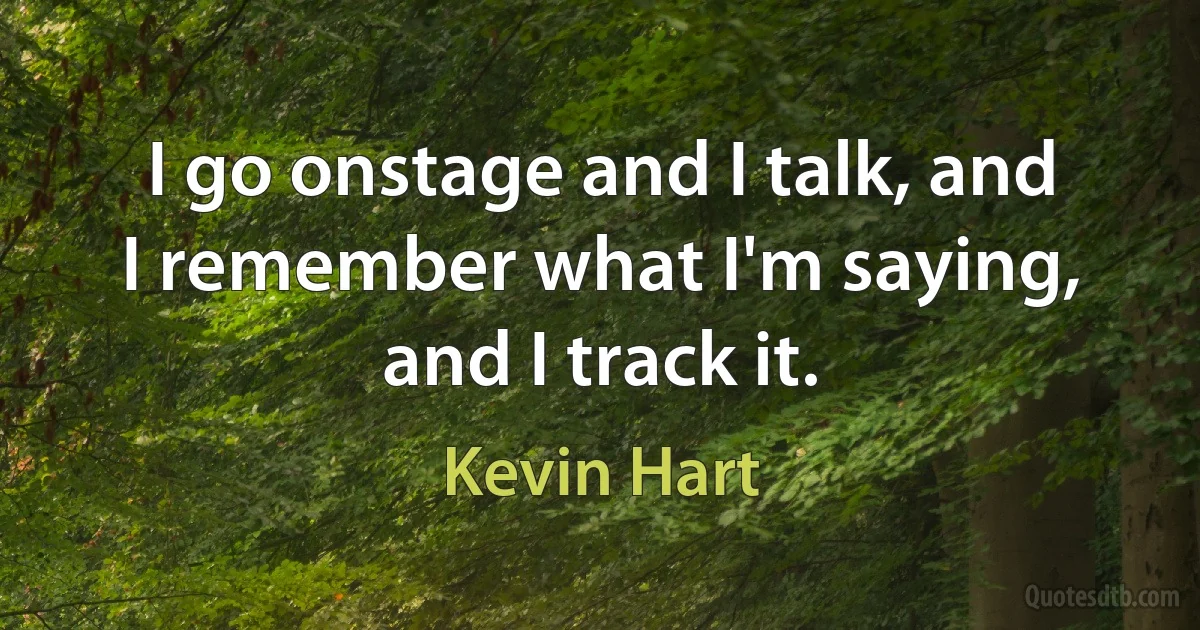 I go onstage and I talk, and I remember what I'm saying, and I track it. (Kevin Hart)