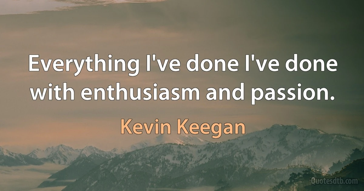 Everything I've done I've done with enthusiasm and passion. (Kevin Keegan)