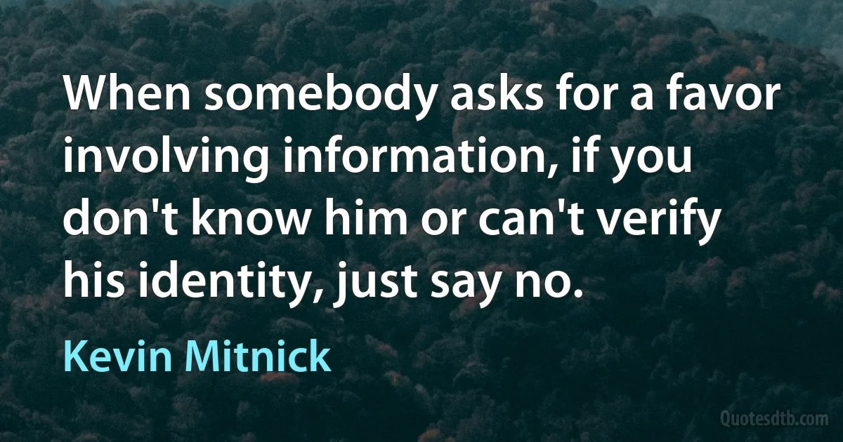 When somebody asks for a favor involving information, if you don't know him or can't verify his identity, just say no. (Kevin Mitnick)