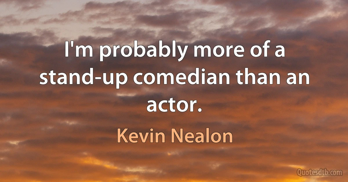 I'm probably more of a stand-up comedian than an actor. (Kevin Nealon)