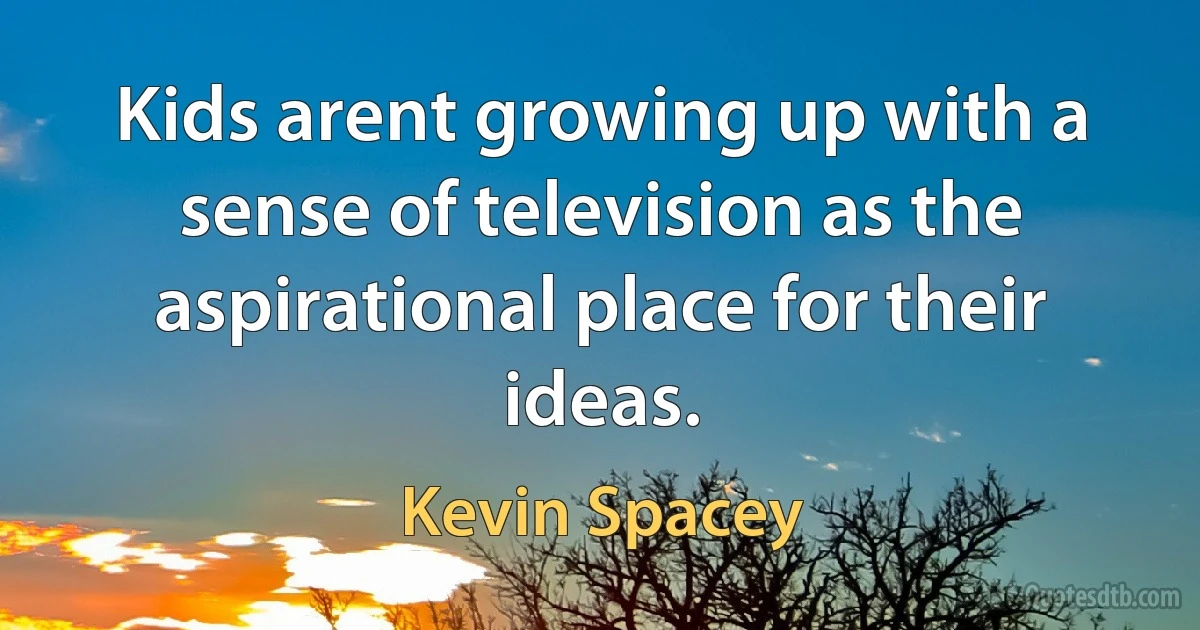 Kids arent growing up with a sense of television as the aspirational place for their ideas. (Kevin Spacey)