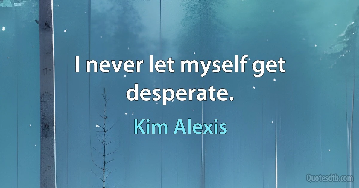 I never let myself get desperate. (Kim Alexis)