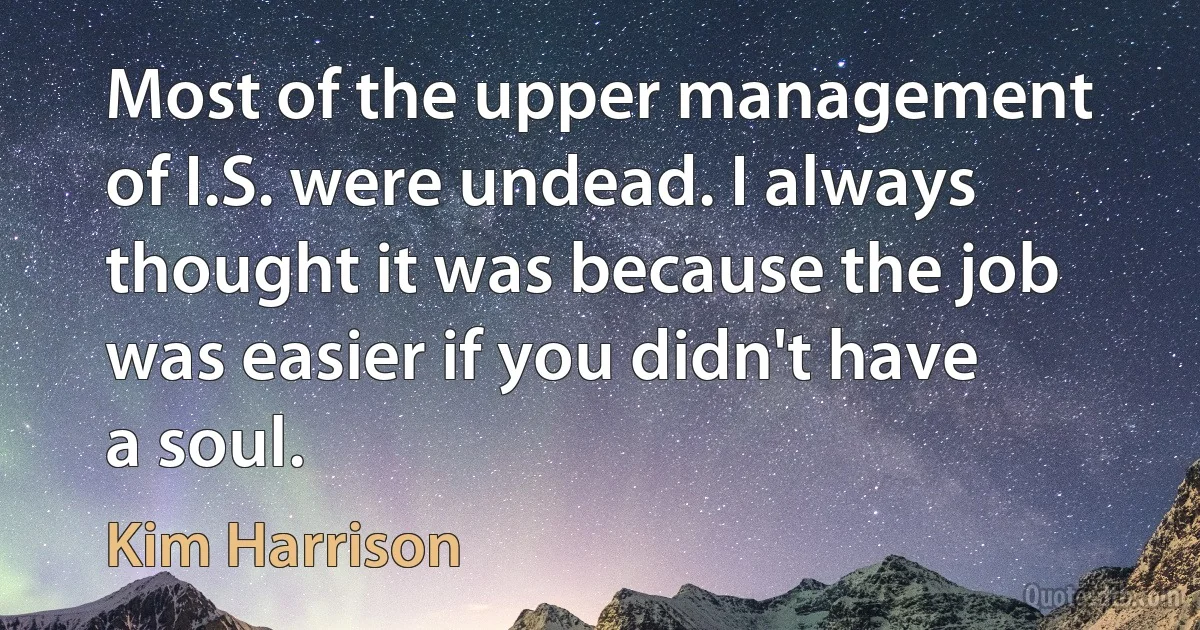 Most of the upper management of I.S. were undead. I always thought it was because the job was easier if you didn't have a soul. (Kim Harrison)