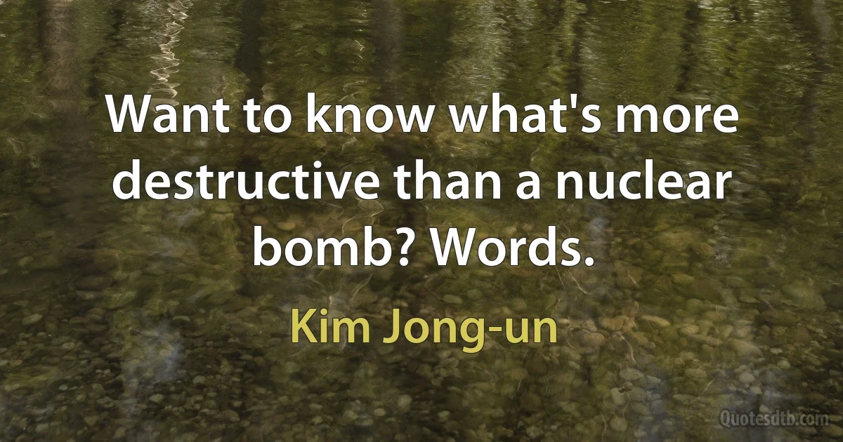 Want to know what's more destructive than a nuclear bomb? Words. (Kim Jong-un)