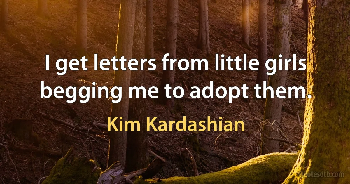 I get letters from little girls begging me to adopt them. (Kim Kardashian)