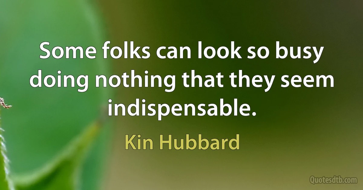 Some folks can look so busy doing nothing that they seem indispensable. (Kin Hubbard)