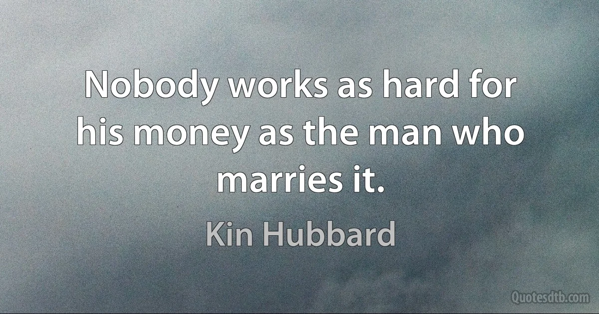 Nobody works as hard for his money as the man who marries it. (Kin Hubbard)